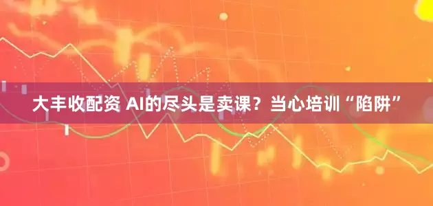 大丰收配资 AI的尽头是卖课？当心培训“陷阱”