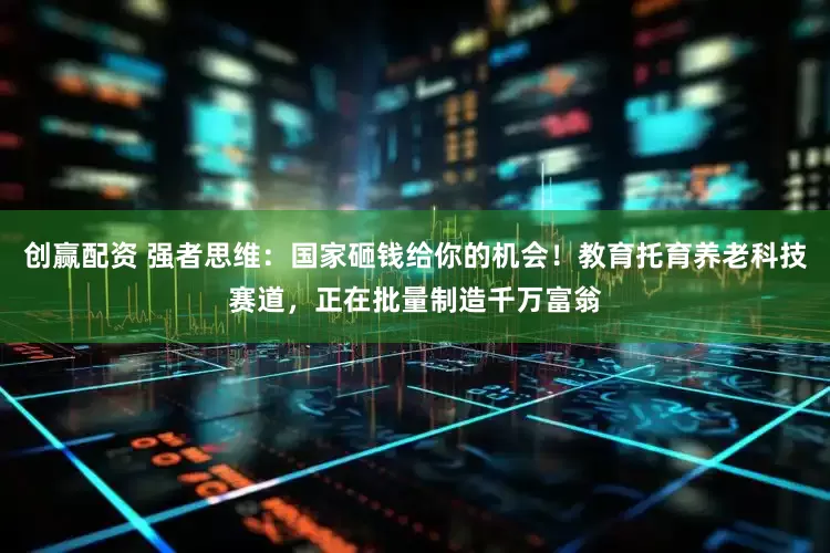 创赢配资 强者思维：国家砸钱给你的机会！教育托育养老科技赛道，正在批量制造千万富翁