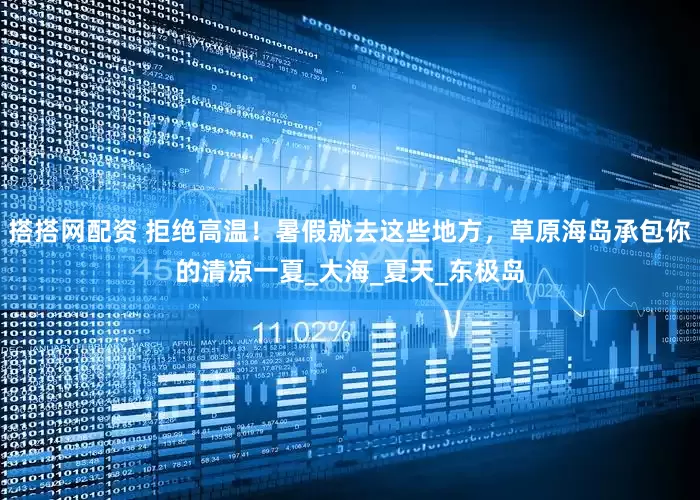 搭搭网配资 拒绝高温！暑假就去这些地方，草原海岛承包你的清凉一夏_大海_夏天_东极岛