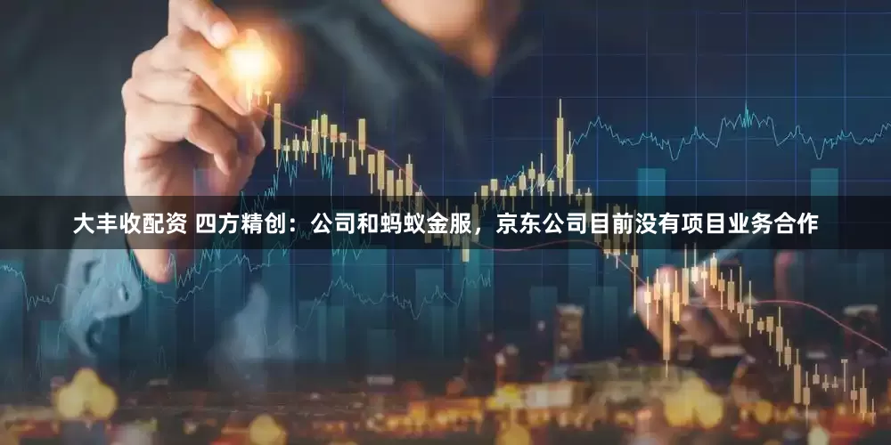 大丰收配资 四方精创：公司和蚂蚁金服，京东公司目前没有项目业务合作