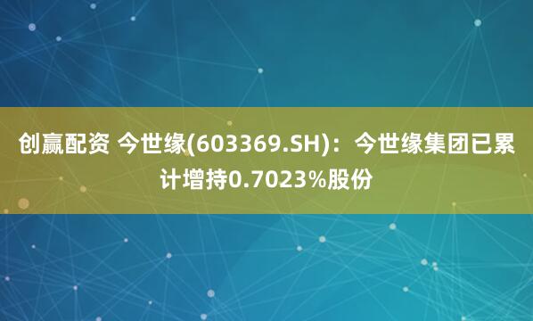 创赢配资 今世缘(603369.SH)：今世缘集团已累计增持0.7023%股份