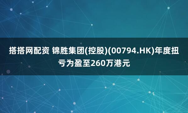 搭搭网配资 锦胜集团(控股)(00794.HK)年度扭亏为盈至260万港元