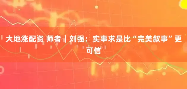 大地涨配资 师者｜刘强：实事求是比“完美叙事”更可信