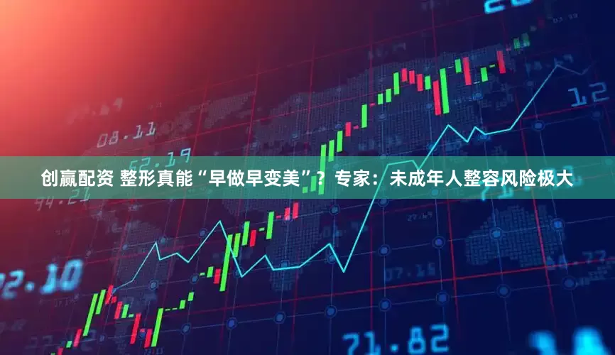 创赢配资 整形真能“早做早变美”？专家：未成年人整容风险极大