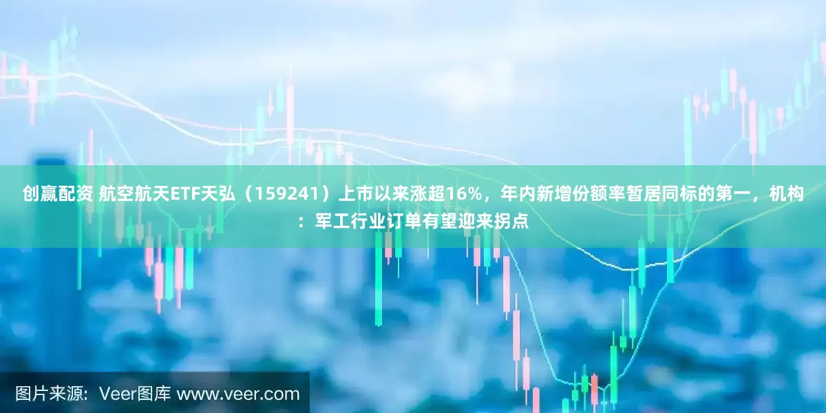 创赢配资 航空航天ETF天弘（159241）上市以来涨超16%，年内新增份额率暂居同标的第一，机构：军工行业订单有望迎来拐点