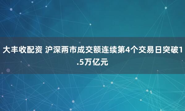 大丰收配资 沪深两市成交额连续第4个交易日突破1.5万亿元