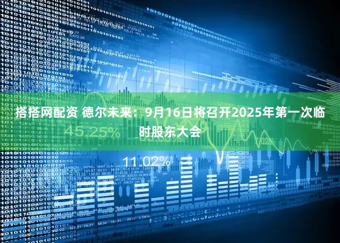 搭搭网配资 德尔未来：9月16日将召开2025年第一次临时股东大会