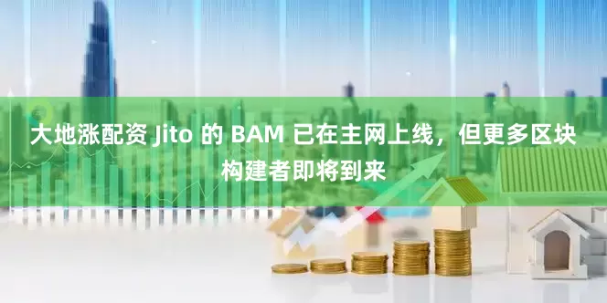 大地涨配资 Jito 的 BAM 已在主网上线，但更多区块构建者即将到来