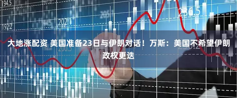 大地涨配资 美国准备23日与伊朗对话！万斯：美国不希望伊朗政权更迭