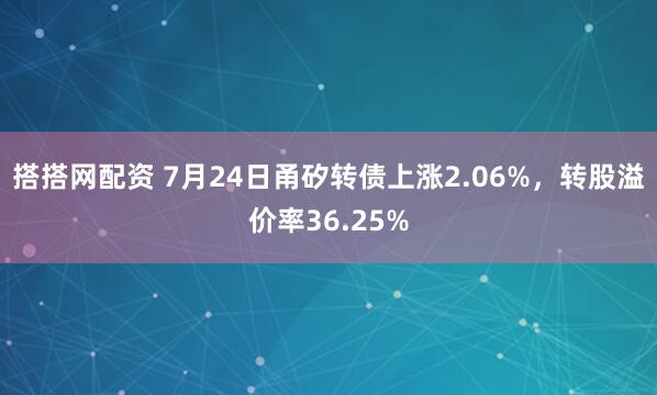 搭搭网配资 7月24日甬矽转债上涨2.06%，转股溢价率36.25%