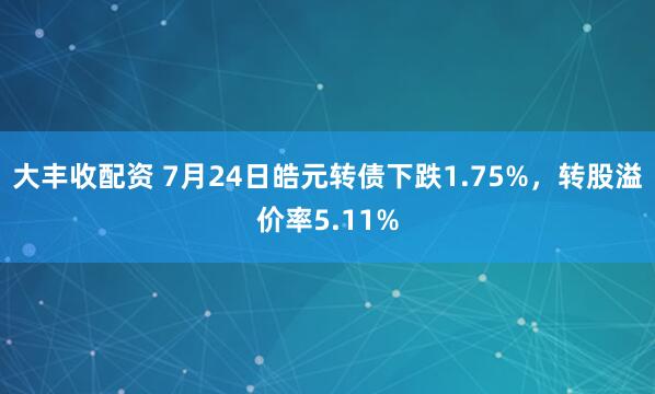 大丰收配资 7月24日皓元转债下跌1.75%，转股溢价率5.11%