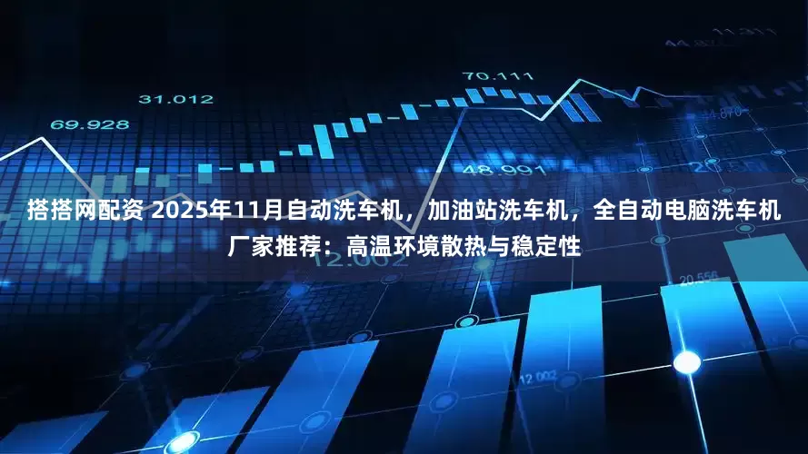 搭搭网配资 2025年11月自动洗车机，加油站洗车机，全自动电脑洗车机厂家推荐：高温环境散热与稳定性