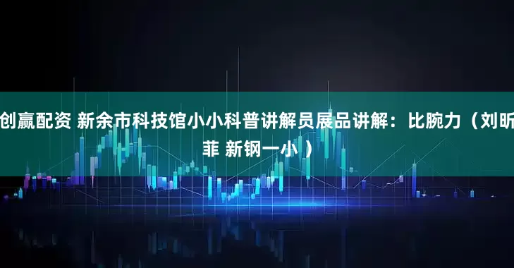 创赢配资 新余市科技馆小小科普讲解员展品讲解：比腕力（刘昕菲 新钢一小 ）