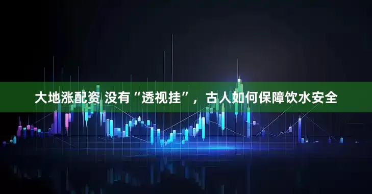 大地涨配资 没有“透视挂”，古人如何保障饮水安全