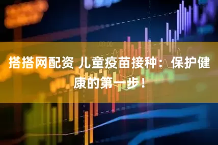 搭搭网配资 儿童疫苗接种：保护健康的第一步！
